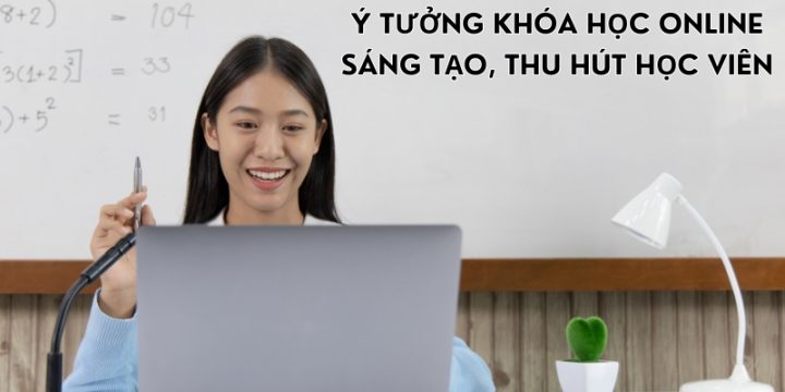 Cách Xây Dựng Ý Tưởng Khóa Học Online Sáng Tạo, Thu Hút Học Viên